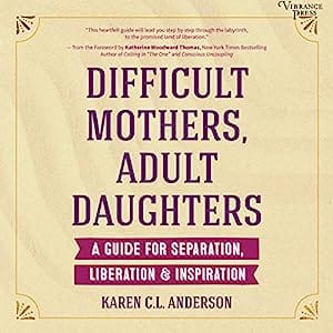 Difficult Mothers, Adult Daughters A Guide for Separation, Liberation & Inspiration
